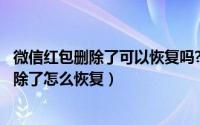 微信红包删除了可以恢复吗?（2024年05月23日微信红包删除了怎么恢复）