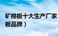 矿棉板十大生产厂家（2024年05月23日矿棉板品牌）