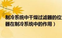 制冷系统中干燥过滤器的位置（2024年05月23日干燥过滤器在制冷系统中的作用）