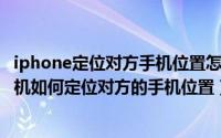 iphone定位对方手机位置怎么弄（2024年05月23日苹果手机如何定位对方的手机位置）