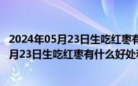 2024年05月23日生吃红枣有什么好处和坏处吗（2024年05月23日生吃红枣有什么好处和坏处）