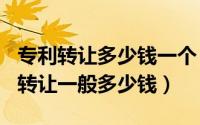 专利转让多少钱一个（2024年05月23日专利转让一般多少钱）