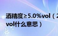 酒精度≥5.0%vol（2024年05月23日酒精度vol什么意思）