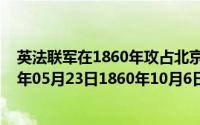 英法联军在1860年攻占北京后犯下的滔天的罪行是（2024年05月23日1860年10月6日英法联军侵入北京）