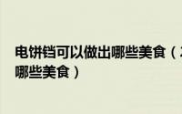 电饼铛可以做出哪些美食（2024年05月23日电饼铛可以做哪些美食）