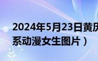 2024年5月23日黄历（2024年05月23日森系动漫女生图片）