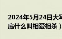 2024年5月24日大写（2024年05月24日到底什么叫相爱相杀）