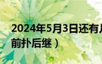 2024年5月3日还有几天（2024年05月24日前扑后继）