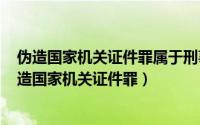 伪造国家机关证件罪属于刑事案件吗（2024年05月24日伪造国家机关证件罪）