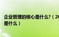 企业管理的核心是什么?（2024年05月24日企业管理的核心是什么）