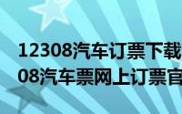 12308汽车订票下载（2024年05月24日12308汽车票网上订票官网）