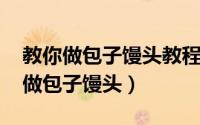 教你做包子馒头教程?（2024年05月24日学做包子馒头）