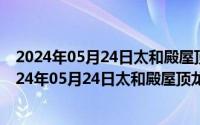 2024年05月24日太和殿屋顶龙口叼着的装饰物称为吗（2024年05月24日太和殿屋顶龙口叼着的装饰物称为）