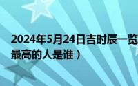 2024年5月24日吉时辰一览表最新（2024年05月24日中国最高的人是谁）