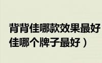 背背佳哪款效果最好（2024年05月24日背背佳哪个牌子最好）