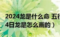 2024龙是什么命 五行属什么（2024年05月24日龙是怎么画的）