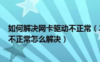 如何解决网卡驱动不正常（2024年05月24日网卡驱动程序不正常怎么解决）