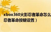 xbox360火影忍者革命怎么刷角色（2024年05月24日火影忍者革命按键设置）