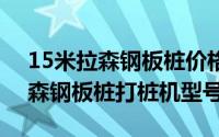 15米拉森钢板桩价格（2024年05月24日拉森钢板桩打桩机型号）