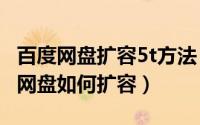 百度网盘扩容5t方法（2024年05月24日百度网盘如何扩容）