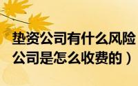 垫资公司有什么风险（2024年05月24日垫资公司是怎么收费的）