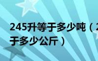 245升等于多少吨（2024年05月24日一升等于多少公斤）