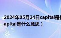 2024年05月24日capital是什么意思啊（2024年05月24日capital是什么意思）