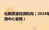 化肥质量检测机构（2024年05月24日国家化肥质量监督检测中心官网）