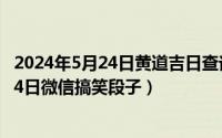 2024年5月24日黄道吉日查询一览表最新版（2024年05月24日微信搞笑段子）