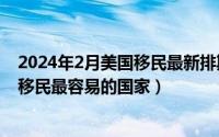 2024年2月美国移民最新排期查询（2024年05月24日没钱移民最容易的国家）