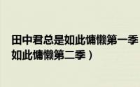 田中君总是如此慵懒第一季（2024年05月24日田中君总是如此慵懒第二季）