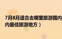 7月8月适合去哪里旅游国内（2024年05月25日七八月份国内最佳旅游地方）