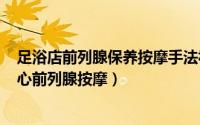 足浴店前列腺保养按摩手法视频（2024年05月25日洗浴中心前列腺按摩）