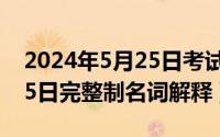 2024年5月25日考试有哪些（2024年05月25日完整制名词解释）