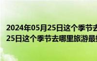 2024年05月25日这个季节去哪里旅游最好呢（2024年05月25日这个季节去哪里旅游最好）