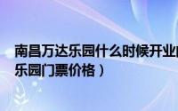 南昌万达乐园什么时候开业的（2024年05月25日南昌万达乐园门票价格）