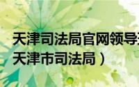 天津司法局官网领导班子（2024年05月25日天津市司法局）