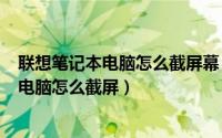 联想笔记本电脑怎么截屏幕（2024年05月25日联想笔记本电脑怎么截屏）