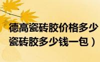 德高瓷砖胶价格多少（2024年05月25日德高瓷砖胶多少钱一包）