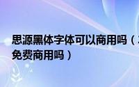 思源黑体字体可以商用吗（2024年05月25日思源黑体可以免费商用吗）