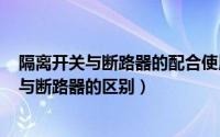 隔离开关与断路器的配合使用（2024年05月25日隔离开关与断路器的区别）