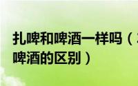 扎啤和啤酒一样吗（2024年05月25日扎啤和啤酒的区别）