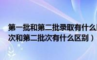 第一批和第二批录取有什么区别（2024年05月25日第一批次和第二批次有什么区别）