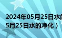 2024年05月25日水的净化是多少（2024年05月25日水的净化）