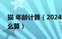 猫 年龄计算（2024年05月25日猫的年龄怎么算）