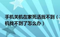 手机关机在家死活找不到（2024年05月26日手机在家里关机找不到了怎么办）