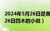 2024年5月26日是黄道吉日吗（2024年05月26日四木的小说）