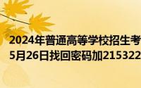 2024年普通高等学校招生考试信息平台登录密码（2024年05月26日找回密码加21532241）