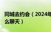 同城去约会（2024年05月26日同城夜约会怎么聊天）