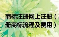 商标注册网上注册（2024年05月26日网上注册商标流程及费用）